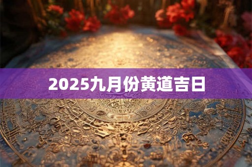 2025九月份黄道吉日 2025九月份黄道吉日