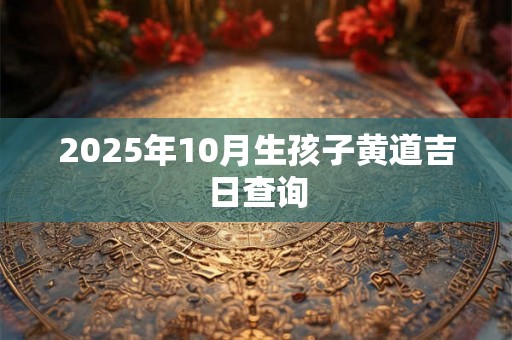 2025年10月生孩子黄道吉日查询 2025年10月生孩子黄道吉日查询