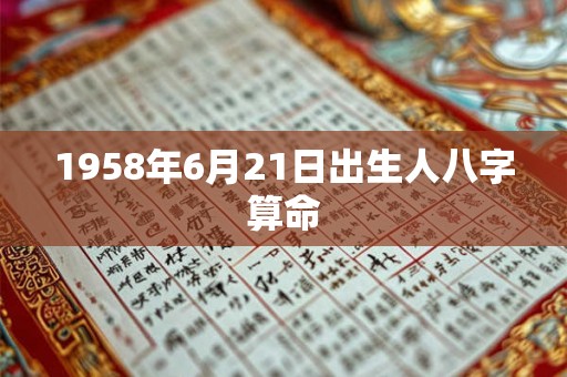 1958年6月21日出生人八字算命 1958年6月21日出生人八字算命