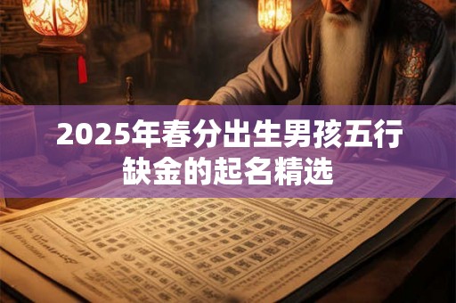 2025年春分出生男孩五行缺金的起名精选 2025年春分出生男孩五行缺金的起名精选