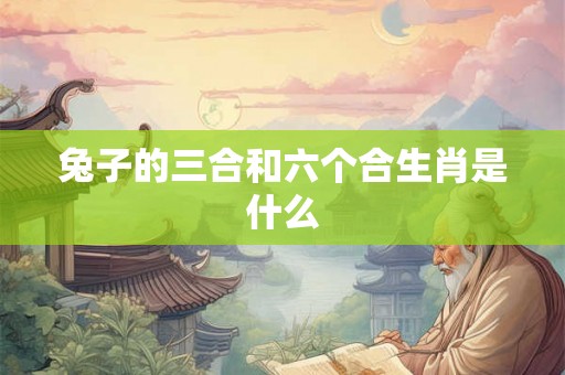 兔子的三合和六个合生肖是什么 兔子的三合和六个合生肖是什么