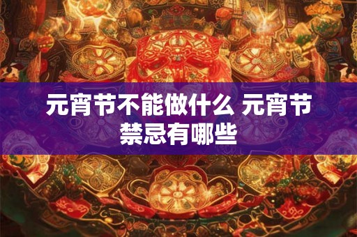 元宵节不能做什么 元宵节禁忌有哪些 元宵节不能做什么 元宵节禁忌有哪些
