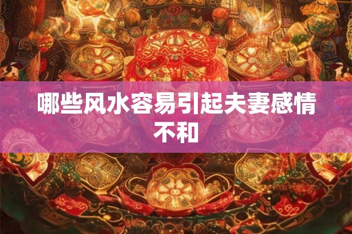 哪些风水容易引起夫妻感情不和 哪些风水容易引起夫妻感情不和