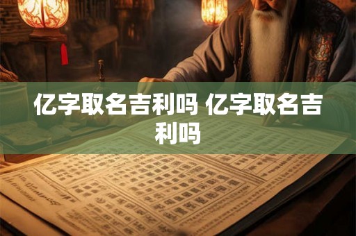 亿字取名吉利吗 亿字取名吉利吗 亿字取名吉利吗 亿字取名吉利吗