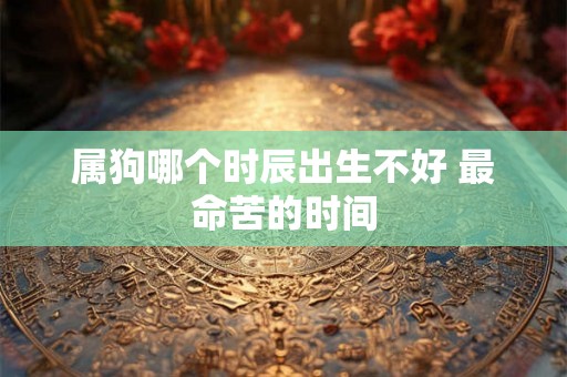 属狗哪个时辰出生不好 最命苦的时间 属狗哪个时辰出生不好 最命苦的时间