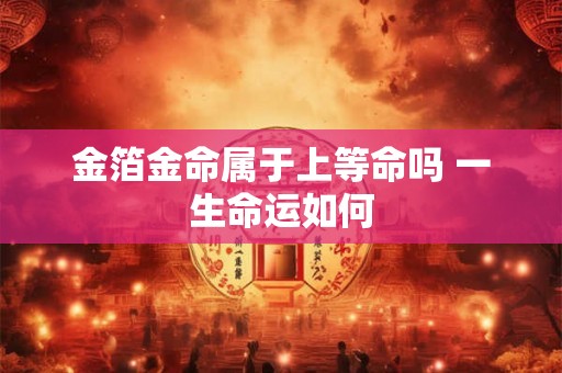 金箔金命属于上等命吗 一生命运如何