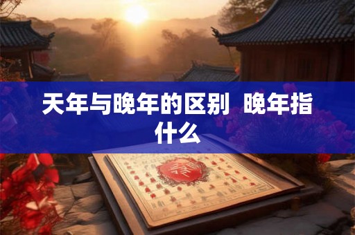 天年与晚年的区别 晚年指什么 天年与晚年的区别 晚年指什么