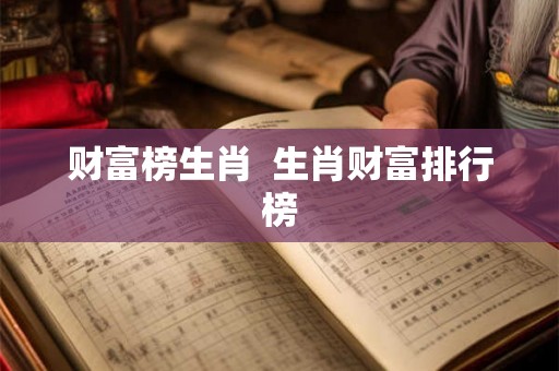 财富榜生肖 生肖财富排行榜 财富榜生肖 生肖财富排行榜