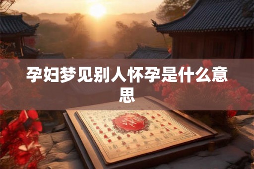 孕妇梦见别人怀孕是什么意思 孕妇梦见别人怀孕是什么意思