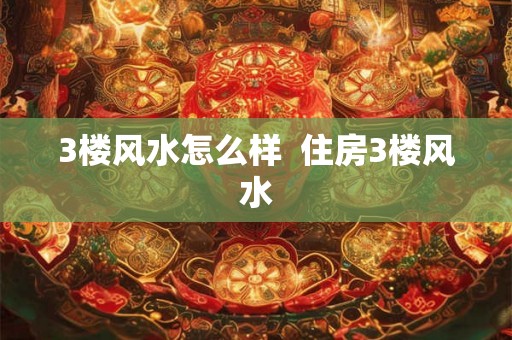 3楼风水怎么样 住房3楼风水 3楼风水怎么样 住房3楼风水