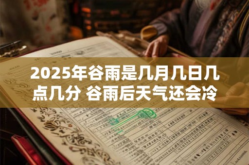 2025年谷雨是几月几日几点几分 谷雨后天气还会冷吗 2025年谷雨是几月几日几点几分 谷雨后天气还会冷吗