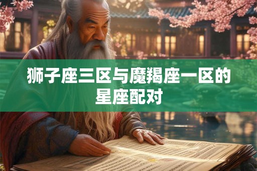 狮子座三区与魔羯座一区的星座配对