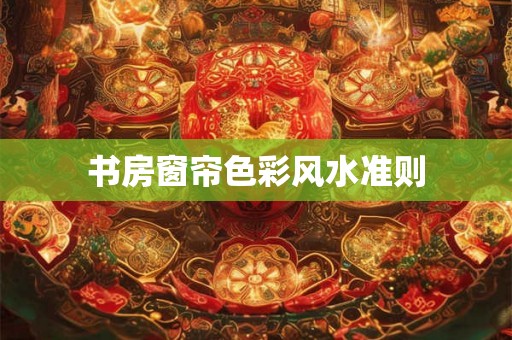 书房窗帘色彩风水准则 书房窗帘色彩风水准则