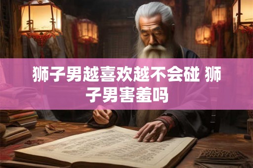 狮子男越喜欢越不会碰 狮子男害羞吗