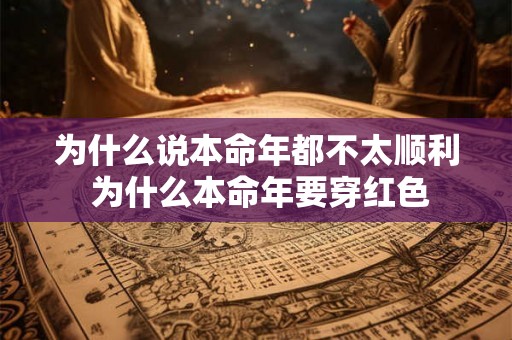为什么说本命年都不太顺利 为什么本命年要穿红色 为什么说本命年都不太顺利 为什么本命年要穿红色