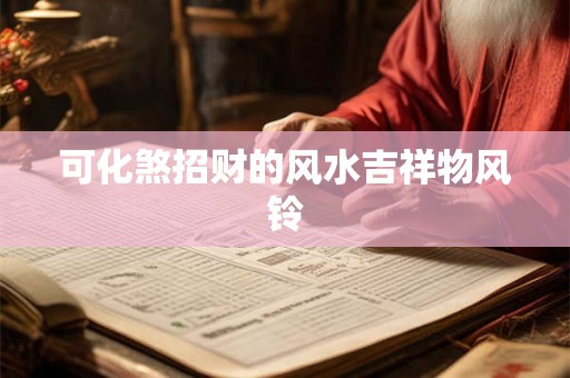 可化煞招财的风水吉祥物风铃 可化煞招财的风水吉祥物风铃