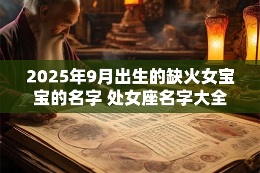 2025年9月出生的缺火女宝宝的名字 处女座名字大全 2025年9月出生的缺火女宝宝的名字 处女座名字大全