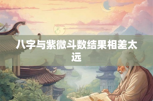 八字与紫微斗数结果相差太远 八字与紫微斗数结果相差太远