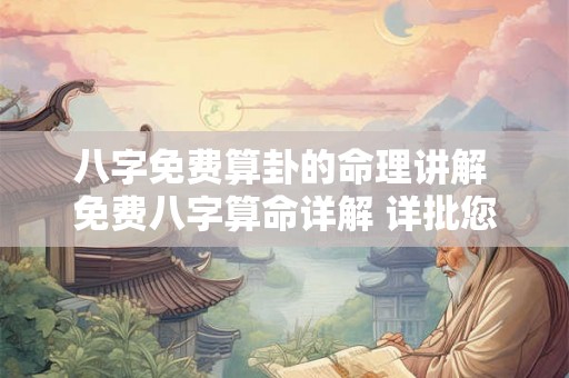 八字免费算卦的命理讲解 免费八字算命详解 详批您一生的命运