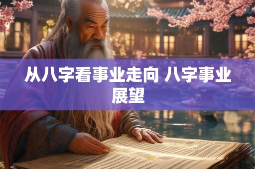 从八字看事业走向 八字事业展望 从八字看事业走向 八字事业展望