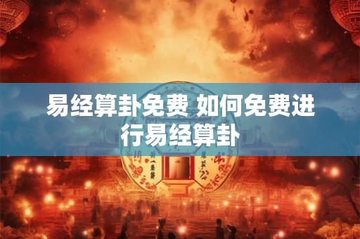 易经算卦免费 如何免费进行易经算卦 易经算卦免费 如何免费进行易经算卦