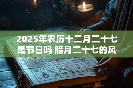 2025年农历十二月二十七是节日吗 腊月二十七的风俗 2025年农历十二月二十七是节日吗 腊月二十七的风俗