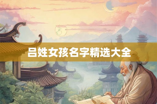 吕姓女孩名字精选大全 吕姓女孩名字精选大全