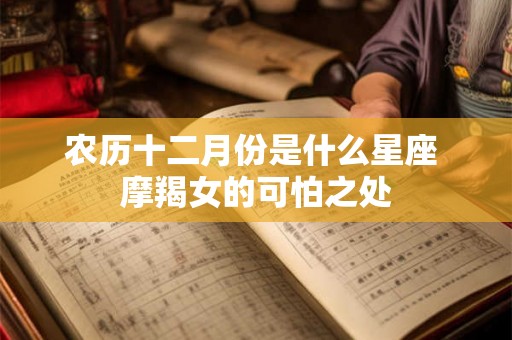 农历十二月份是什么星座 摩羯女的可怕之处 农历十二月份是什么星座 摩羯女的可怕之处