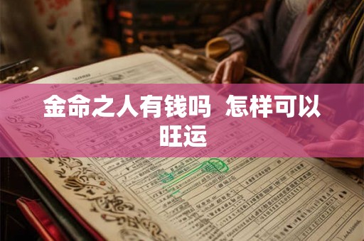 金命之人有钱吗 怎样可以旺运 金命之人有钱吗 怎样可以旺运