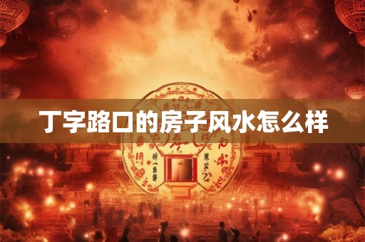 丁字路口的房子风水怎么样 丁字路口的房子风水怎么样