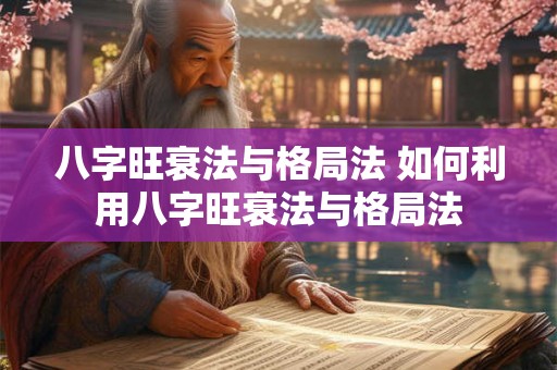 八字旺衰法与格局法 如何利用八字旺衰法与格局法 八字旺衰法与格局法 如何利用八字旺衰法与格局法