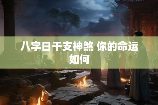 八字日干支神煞 你的命运如何 八字日干支神煞 你的命运如何