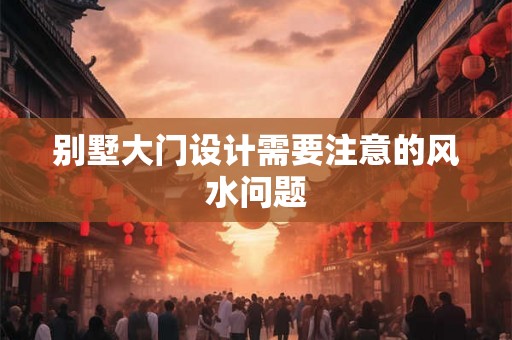 别墅大门设计需要注意的风水问题 别墅大门设计需要注意的风水问题