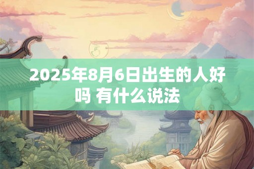 2025年8月6日出生的人好吗 有什么说法 2025年8月6日出生的人好吗 有什么说法
