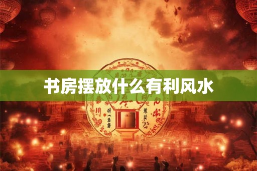 书房摆放什么有利风水