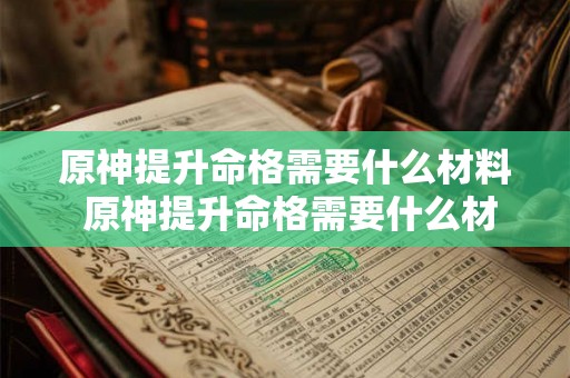 原神提升命格需要什么材料 原神提升命格需要什么材料才能做 原神提升命格需要什么材料 原神提升命格需要什么材料才能做