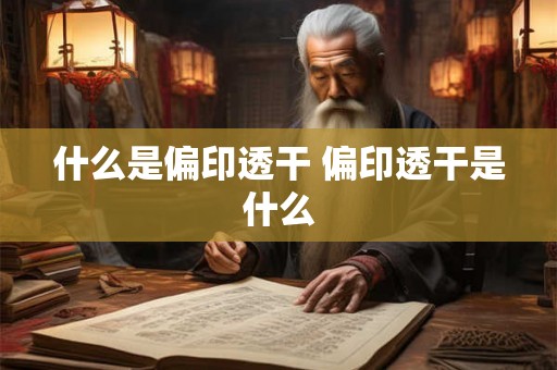 什么是偏印透干 偏印透干是什么 什么是偏印透干 偏印透干是什么