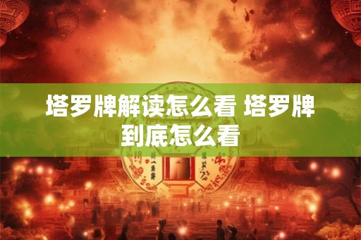 塔罗牌解读怎么看 塔罗牌到底怎么看 塔罗牌解读怎么看 塔罗牌到底怎么看