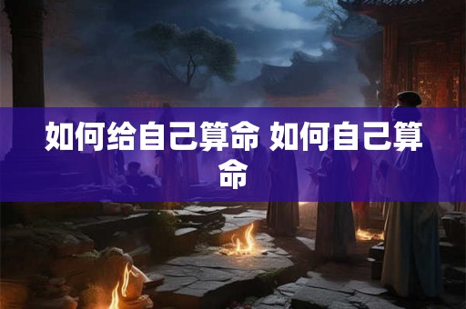 如何给自己算命 如何自己算命 如何给自己算命 如何自己算命