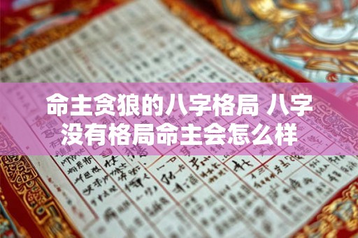 命主贪狼的八字格局 八字没有格局命主会怎么样 命主贪狼的八字格局 八字没有格局命主会怎么样