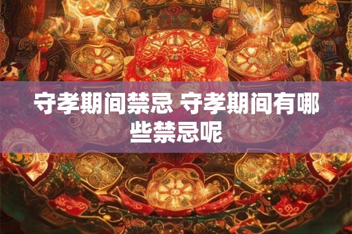 守孝期间禁忌 守孝期间有哪些禁忌呢 守孝期间禁忌 守孝期间有哪些禁忌呢