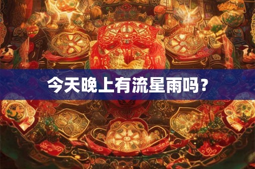今天晚上有流星雨吗? 今天晚上有流星雨吗?