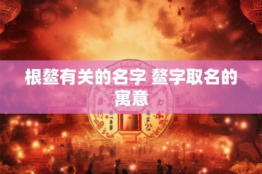 根鳌有关的名字 鳌字取名的寓意 根鳌有关的名字 鳌字取名的寓意