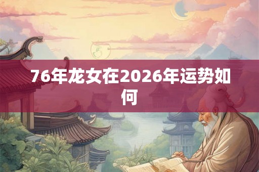 76年龙女在2026年运势如何 76年龙女在2026年运势如何