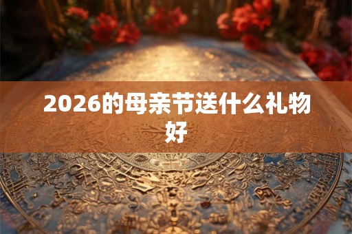 2026的母亲节送什么礼物好