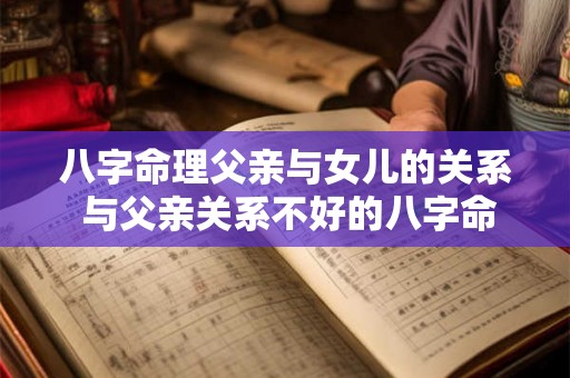 八字命理父亲与女儿的关系 与父亲关系不好的八字命理 八字命理父亲与女儿的关系 与父亲关系不好的八字命理
