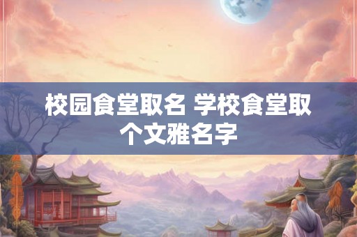 校园食堂取名 学校食堂取个文雅名字