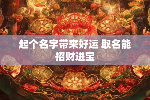 起个名字带来好运 取名能招财进宝 起个名字带来好运 取名能招财进宝