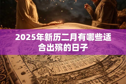 2025年新历二月有哪些适合出殡的日子 2025年新历二月有哪些适合出殡的日子