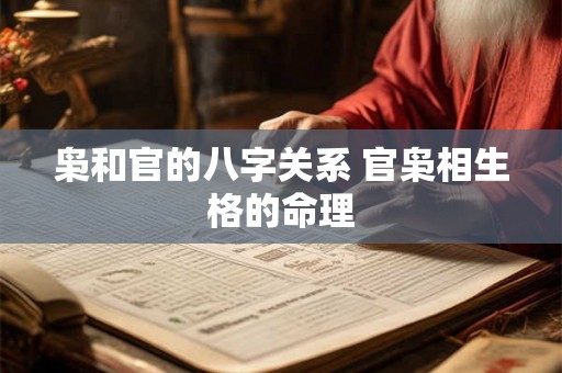 枭和官的八字关系 官枭相生格的命理 枭和官的八字关系 官枭相生格的命理